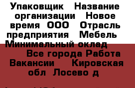 Упаковщик › Название организации ­ Новое время, ООО › Отрасль предприятия ­ Мебель › Минимальный оклад ­ 25 000 - Все города Работа » Вакансии   . Кировская обл.,Лосево д.